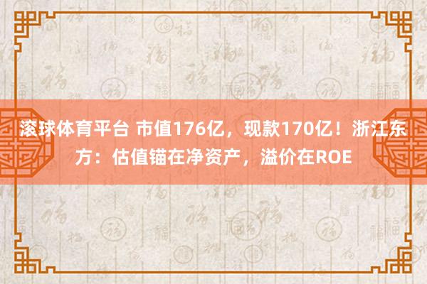 滚球体育平台 市值176亿，现款170亿！浙江东方：估值锚在净资产，溢价在ROE