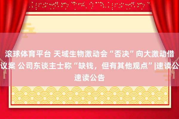 滚球体育平台 天域生物激动会“否决”向大激动借债议案 公司东谈主士称“缺钱，但有其他观点”|速读公告