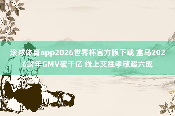 滚球体育app2026世界杯官方版下载 盒马2026财年GMV破千亿 线上交往孝敬超六成