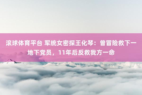 滚球体育平台 军统女密探王化琴：曾冒险救下一地下党员，11年后反救我方一命