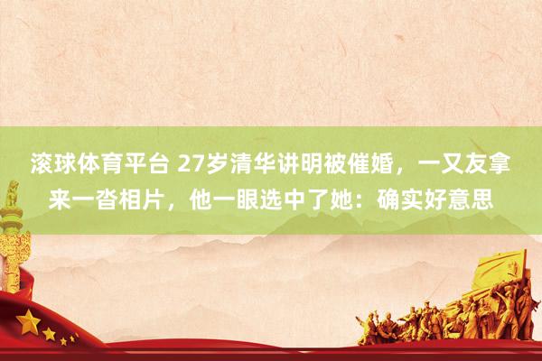 滚球体育平台 27岁清华讲明被催婚，一又友拿来一沓相片，他一眼选中了她：确实好意思