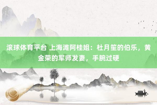 滚球体育平台 上海滩阿桂姐：杜月笙的伯乐，黄金荣的军师发妻，手腕过硬