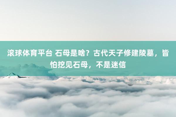 滚球体育平台 石母是啥？古代天子修建陵墓，皆怕挖见石母，不是迷信