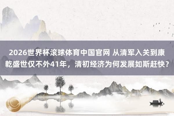2026世界杯滚球体育中国官网 从清军入关到康乾盛世仅不外41年，清初经济为何发展如斯赶快？