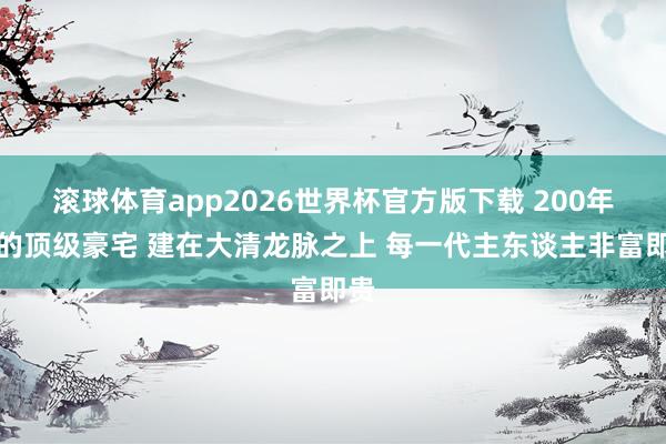 滚球体育app2026世界杯官方版下载 200年前的顶级豪宅 建在大清龙脉之上 每一代主东谈主非富即贵