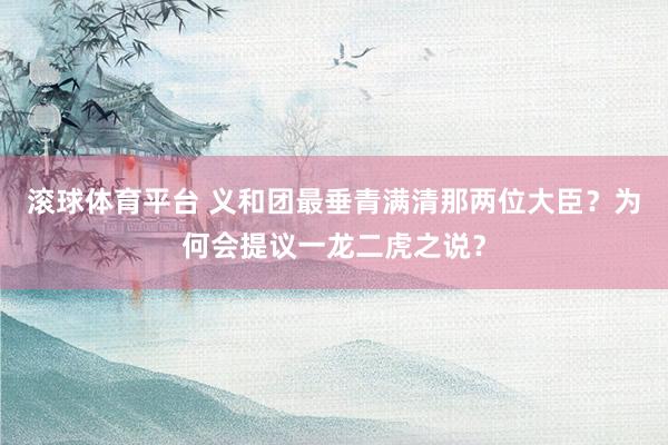 滚球体育平台 义和团最垂青满清那两位大臣？为何会提议一龙二虎之说？
