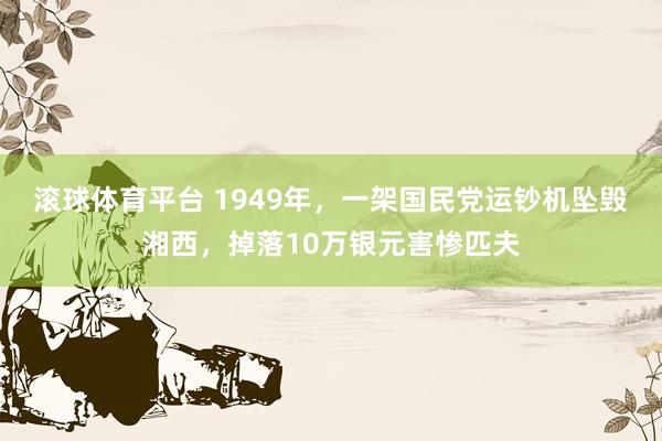 滚球体育平台 1949年，一架国民党运钞机坠毁湘西，掉落10万银元害惨匹夫
