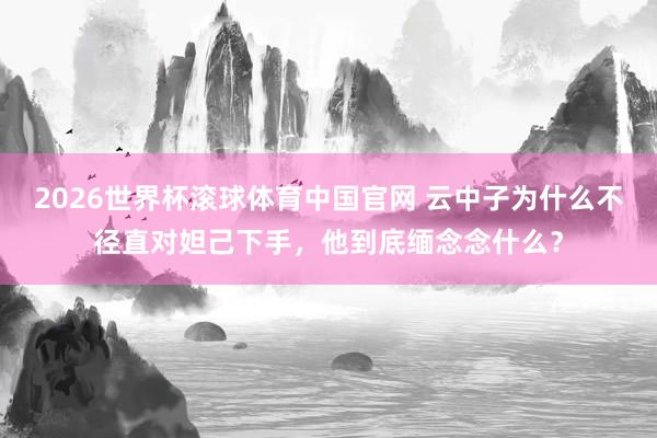 2026世界杯滚球体育中国官网 云中子为什么不径直对妲己下手，他到底缅念念什么？