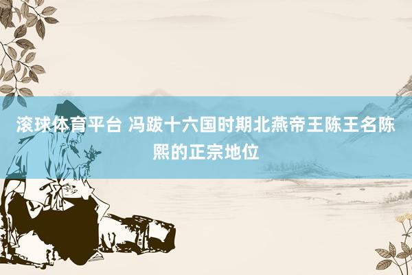 滚球体育平台 冯跋十六国时期北燕帝王陈王名陈熙的正宗地位