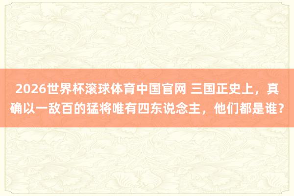 2026世界杯滚球体育中国官网 三国正史上，真确以一敌百的猛将唯有四东说念主，他们都是谁？