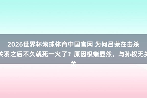 2026世界杯滚球体育中国官网 为何吕蒙在击杀关羽之后不久就死一火了？原因极端显然，与孙权无关