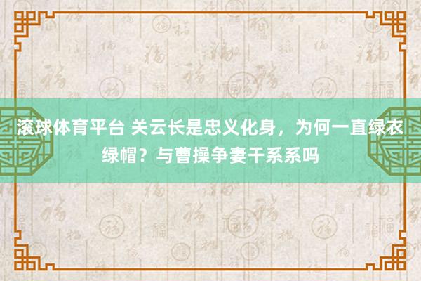 滚球体育平台 关云长是忠义化身，为何一直绿衣绿帽？与曹操争妻干系系吗