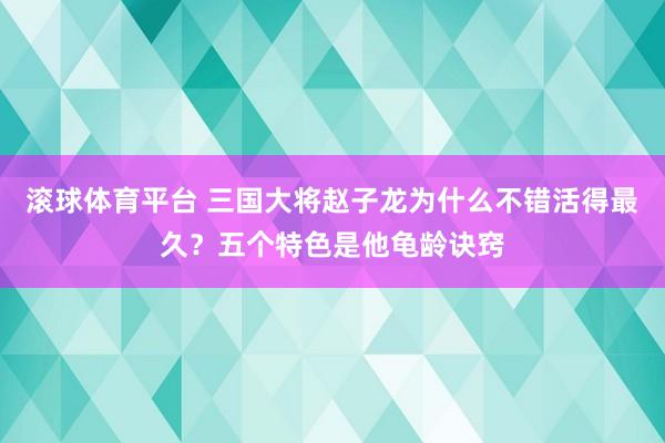 滚球体育平台 三国大将赵子龙为什么不错活得最久？五个特色是他龟龄诀窍