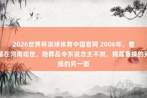 2026世界杯滚球体育中国官网 2006年，曹操真墓在河南现世，陪葬品令东说念主不测，揭露曹操的另一面