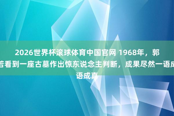 2026世界杯滚球体育中国官网 1968年，郭沫若看到一座古墓作出惊东说念主判断，成果尽然一语成真