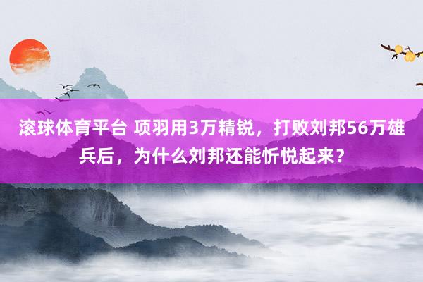 滚球体育平台 项羽用3万精锐，打败刘邦56万雄兵后，为什么刘邦还能忻悦起来？