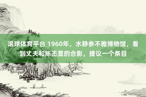 滚球体育平台 1960年，水静参不雅博物馆，看到丈夫和陈丕显的合影，提议一个条目