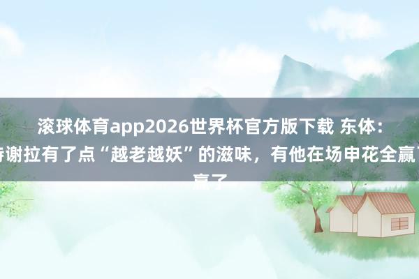 滚球体育app2026世界杯官方版下载 东体：特谢拉有了点“越老越妖”的滋味，有他在场申花全赢了