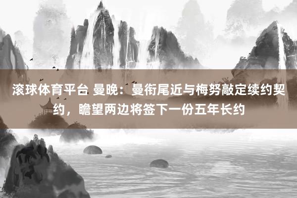 滚球体育平台 曼晚：曼衔尾近与梅努敲定续约契约，瞻望两边将签下一份五年长约
