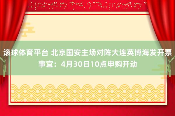 滚球体育平台 北京国安主场对阵大连英博海发开票事宜：4月30日10点申购开动