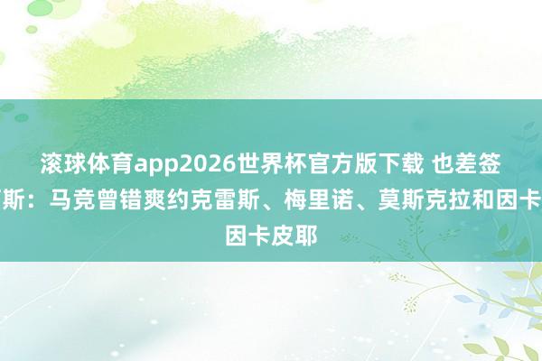 滚球体育app2026世界杯官方版下载 也差签？阿斯：马竞曾错爽约克雷斯、梅里诺、莫斯克拉和因卡皮耶