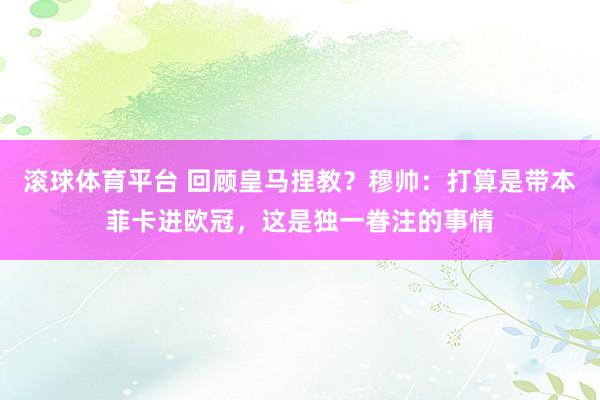 滚球体育平台 回顾皇马捏教？穆帅：打算是带本菲卡进欧冠，这是独一眷注的事情