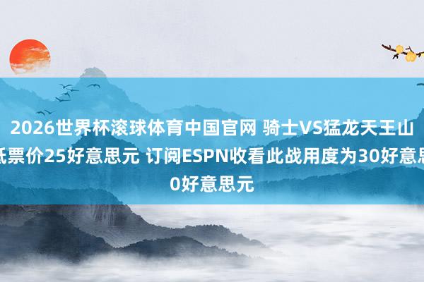 2026世界杯滚球体育中国官网 骑士VS猛龙天王山最低票价25好意思元 订阅ESPN收看此战用度为30好意思元