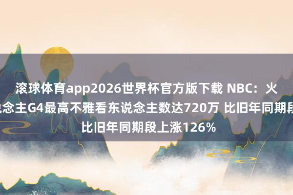 滚球体育app2026世界杯官方版下载 NBC：火箭VS湖东说念主G4最高不雅看东说念主数达720万 比旧年同期段上涨126%