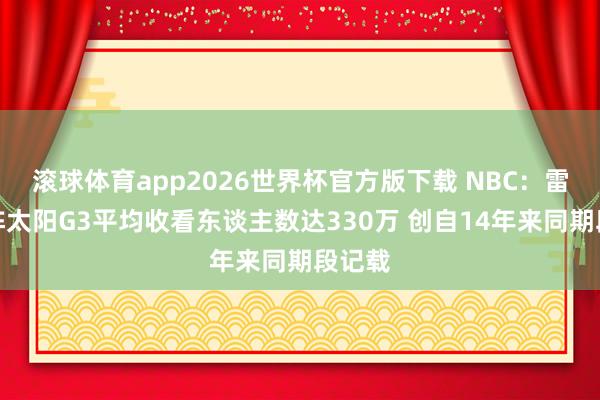 滚球体育app2026世界杯官方版下载 NBC：雷霆对阵太阳G3平均收看东谈主数达330万 创自14年来同期段记载