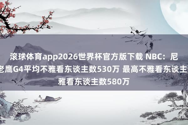 滚球体育app2026世界杯官方版下载 NBC：尼克斯VS老鹰G4平均不雅看东谈主数530万 最高不雅看东谈主数580万