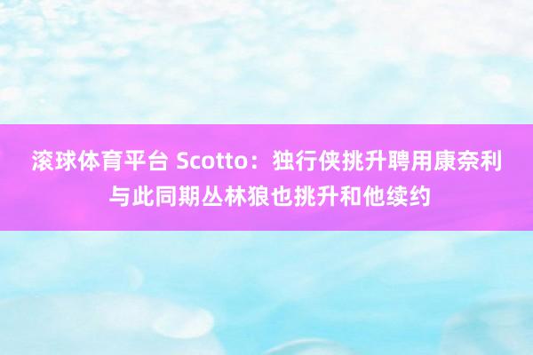 滚球体育平台 Scotto：独行侠挑升聘用康奈利 与此同期丛林狼也挑升和他续约