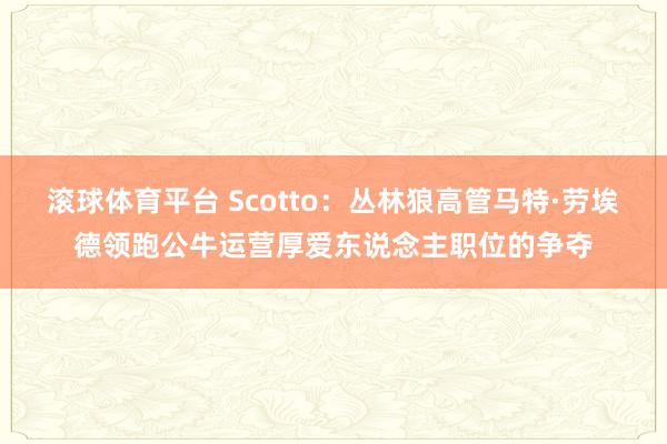 滚球体育平台 Scotto：丛林狼高管马特·劳埃德领跑公牛运营厚爱东说念主职位的争夺
