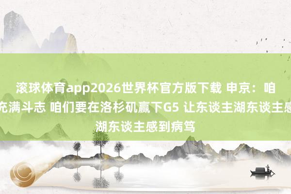 滚球体育app2026世界杯官方版下载 申京：咱们依旧充满斗志 咱们要在洛杉矶赢下G5 让东谈主湖东谈主感到病笃