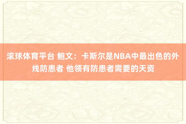 滚球体育平台 鲍文：卡斯尔是NBA中最出色的外线防患者 他领有防患者需要的天资