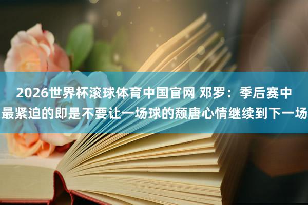 2026世界杯滚球体育中国官网 邓罗：季后赛中最紧迫的即是不要让一场球的颓唐心情继续到下一场