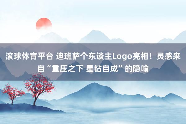 滚球体育平台 迪班萨个东谈主Logo亮相！灵感来自“重压之下 星钻自成”的隐喻