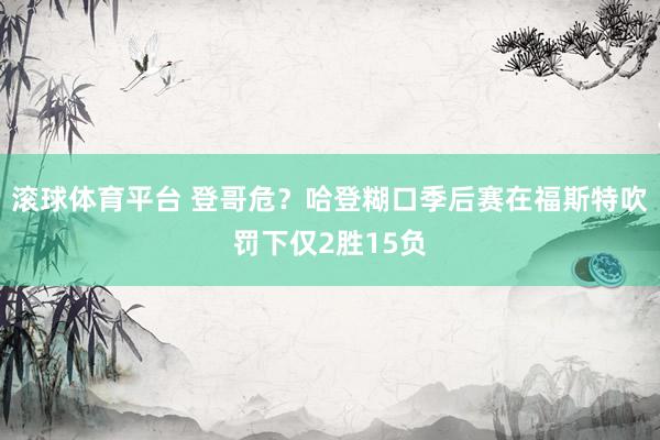 滚球体育平台 登哥危？哈登糊口季后赛在福斯特吹罚下仅2胜15负