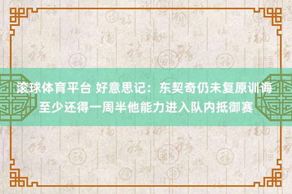 滚球体育平台 好意思记：东契奇仍未复原训诲 至少还得一周半他能力进入队内抵御赛