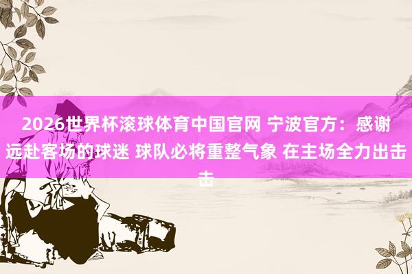 2026世界杯滚球体育中国官网 宁波官方：感谢远赴客场的球迷 球队必将重整气象 在主场全力出击