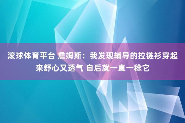 滚球体育平台 詹姆斯：我发现辅导的拉链衫穿起来舒心又透气 自后就一直一稔它