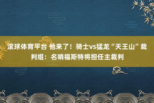滚球体育平台 他来了！骑士vs猛龙“天王山”裁判组：名哨福斯特将担任主裁判