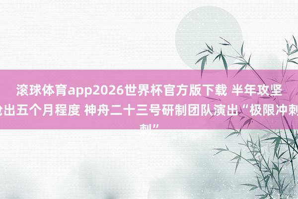 滚球体育app2026世界杯官方版下载 半年攻坚抢出五个月程度 神舟二十三号研制团队演出“极限冲刺”