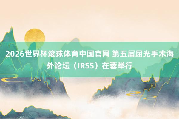 2026世界杯滚球体育中国官网 第五届屈光手术海外论坛（IRSS）在蓉举行