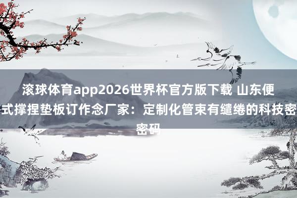 滚球体育app2026世界杯官方版下载 山东便携式撑捏垫板订作念厂家：定制化管束有缱绻的科技密码