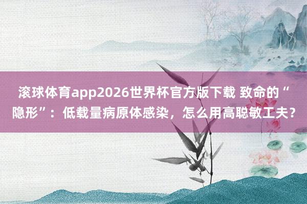 滚球体育app2026世界杯官方版下载 致命的“隐形”：低载量病原体感染，怎么用高聪敏工夫？