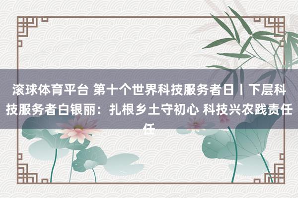 滚球体育平台 第十个世界科技服务者日丨下层科技服务者白银丽：扎根乡土守初心 科技兴农践责任