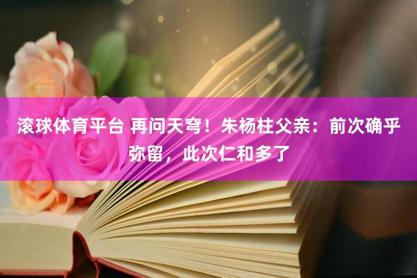 滚球体育平台 再问天穹！朱杨柱父亲：前次确乎弥留，此次仁和多了
