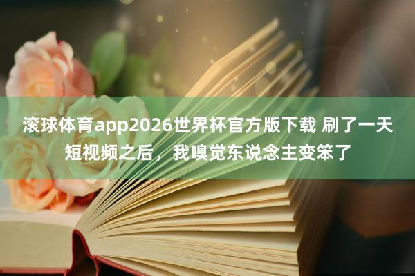 滚球体育app2026世界杯官方版下载 刷了一天短视频之后，我嗅觉东说念主变笨了