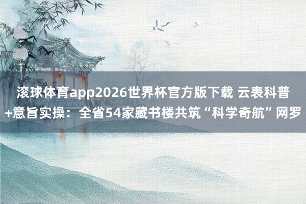 滚球体育app2026世界杯官方版下载 云表科普+意旨实操：全省54家藏书楼共筑“科学奇航”网罗