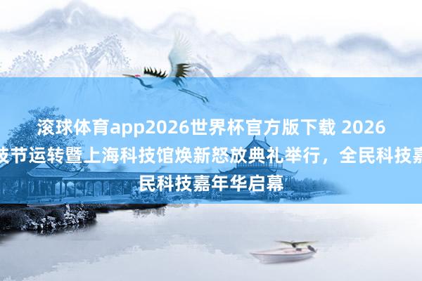 滚球体育app2026世界杯官方版下载 2026年上海科技节运转暨上海科技馆焕新怒放典礼举行，全民科技嘉年华启幕